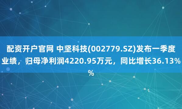 配资开户官网 中坚科技(002779.SZ)发布一季度业绩，归母净利润4220.95万元，同比增长36.13%