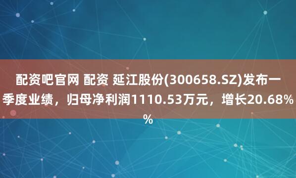 配资吧官网 配资 延江股份(300658.SZ)发布一季度业绩，归母净利润1110.53万元，增长20.68%