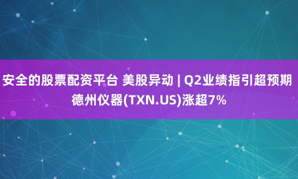 安全的股票配资平台 美股异动 | Q2业绩指引超预期 德州仪器(TXN.US)涨超7%