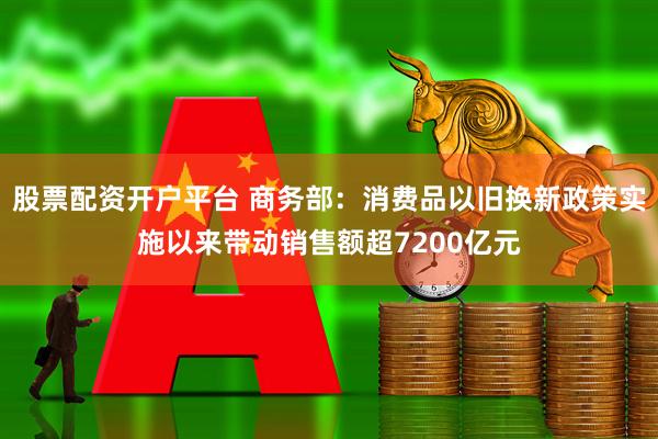 股票配资开户平台 商务部：消费品以旧换新政策实施以来带动销售额超7200亿元