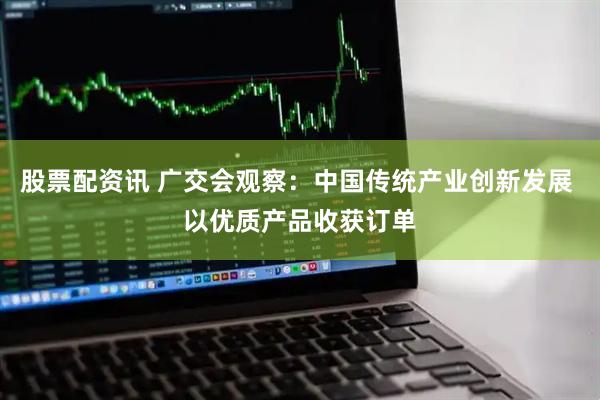股票配资讯 广交会观察：中国传统产业创新发展 以优质产品收获订单