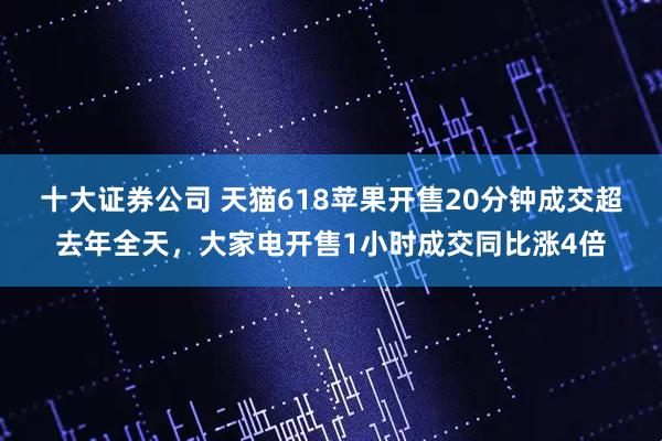 十大证券公司 天猫618苹果开售20分钟成交超去年全天，大家电开售1小时成交同比涨4倍
