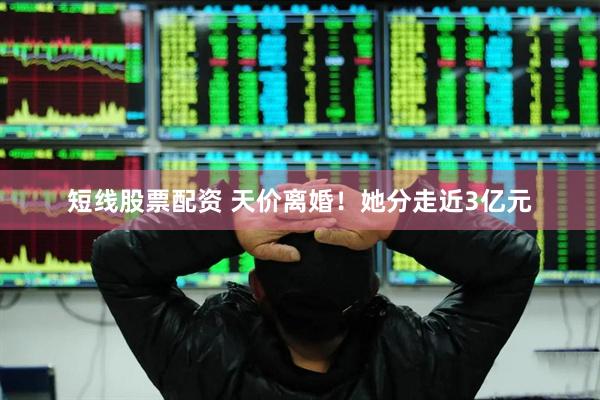 短线股票配资 天价离婚！她分走近3亿元