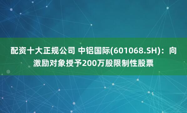 配资十大正规公司 中铝国际(601068.SH)：向激励对象授予200万股限制性股票