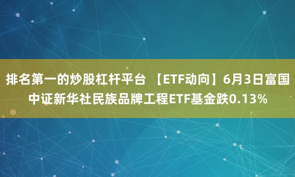 排名第一的炒股杠杆平台 【ETF动向】6月3日富国中证新华社民族品牌工程ETF基金跌0.13%