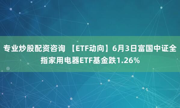 专业炒股配资咨询 【ETF动向】6月3日富国中证全指家用电器ETF基金跌1.26%