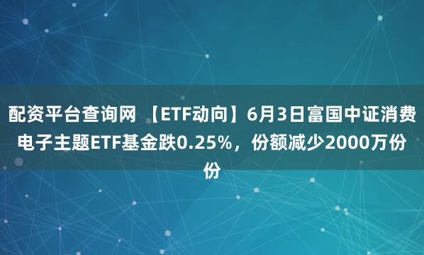 配资平台查询网 【ETF动向】6月3日富国中证消费电子主题ETF基金跌0.25%，份额减少2000万份