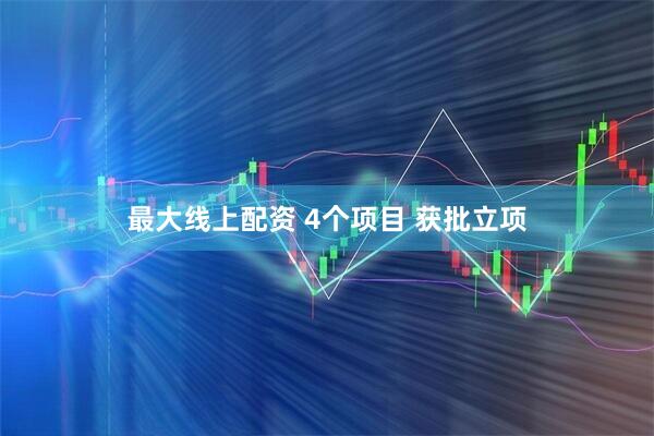 最大线上配资 4个项目 获批立项