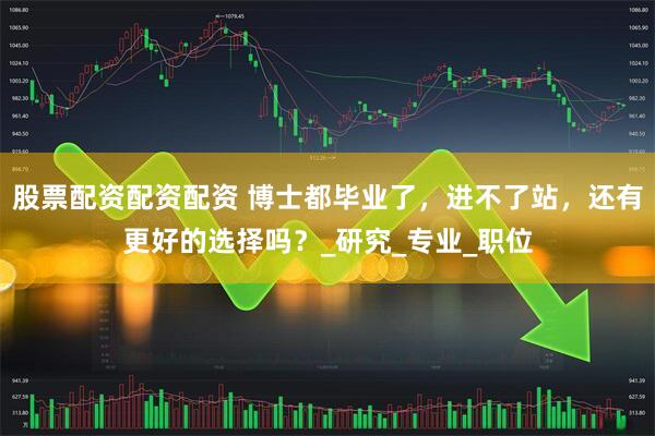 股票配资配资配资 博士都毕业了，进不了站，还有更好的选择吗？_研究_专业_职位