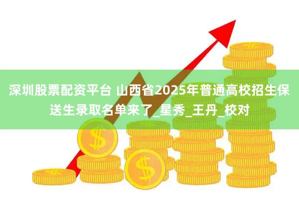 深圳股票配资平台 山西省2025年普通高校招生保送生录取名单来了_星秀_王丹_校对