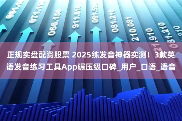 正规实盘配资股票 2025练发音神器实测！3款英语发音练习工具App碾压级口碑_用户_口语_语音