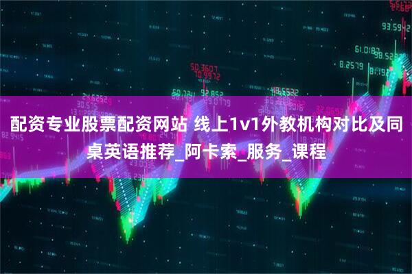 配资专业股票配资网站 线上1v1外教机构对比及同桌英语推荐_阿卡索_服务_课程
