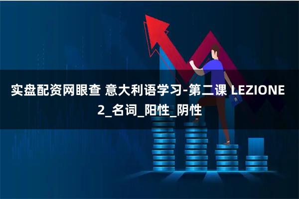 实盘配资网眼查 意大利语学习-第二课 LEZIONE 2_名词_阳性_阴性
