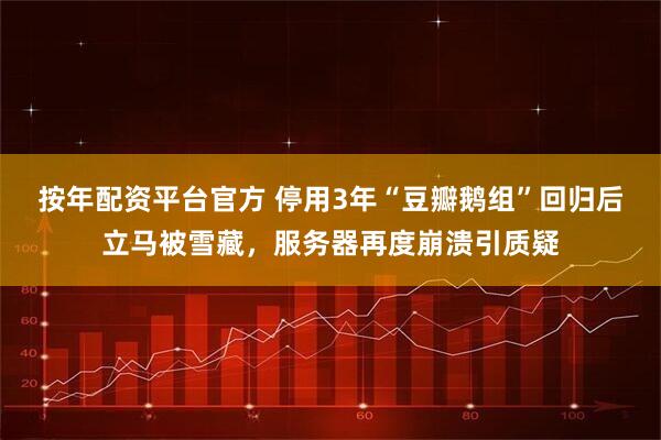 按年配资平台官方 停用3年“豆瓣鹅组”回归后立马被雪藏，服务器再度崩溃引质疑