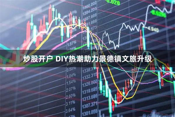 炒股开户 DIY热潮助力景德镇文旅升级