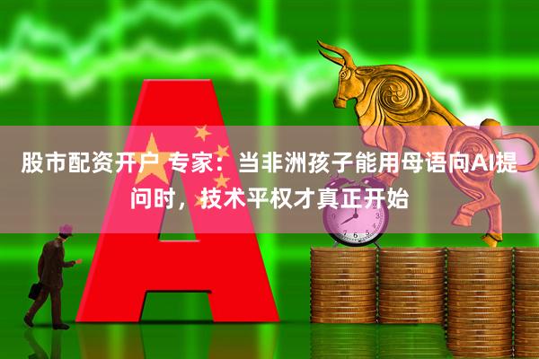 股市配资开户 专家：当非洲孩子能用母语向AI提问时，技术平权才真正开始