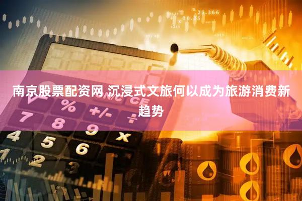 南京股票配资网 沉浸式文旅何以成为旅游消费新趋势