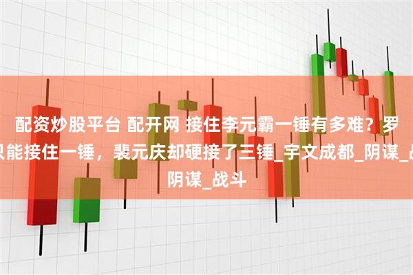 配资炒股平台 配开网 接住李元霸一锤有多难？罗成只能接住一锤，裴元庆却硬接了三锤_宇文成都_阴谋_战斗