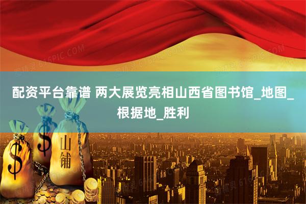 配资平台靠谱 两大展览亮相山西省图书馆_地图_根据地_胜利