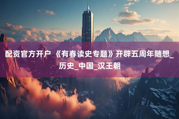 配资官方开户 《有春读史专题》开辟五周年随想_历史_中国_汉王朝