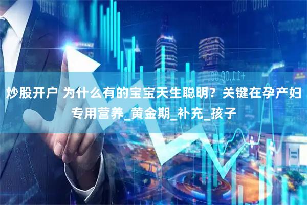 炒股开户 为什么有的宝宝天生聪明？关键在孕产妇专用营养_黄金期_补充_孩子