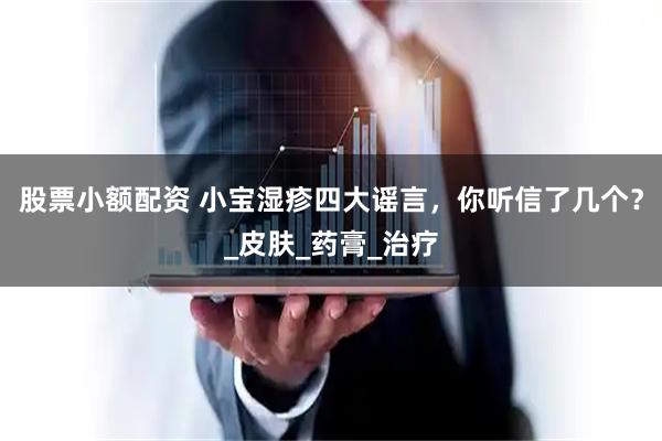 股票小额配资 小宝湿疹四大谣言，你听信了几个？_皮肤_药膏_治疗