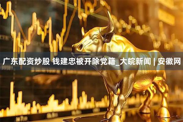 广东配资炒股 钱建忠被开除党籍_大皖新闻 | 安徽网