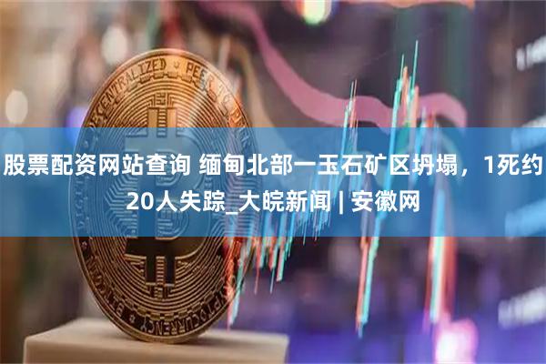 股票配资网站查询 缅甸北部一玉石矿区坍塌，1死约20人失踪_大皖新闻 | 安徽网