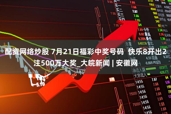 配资网络炒股 7月21日福彩中奖号码  快乐8开出2注500万大奖_大皖新闻 | 安徽网