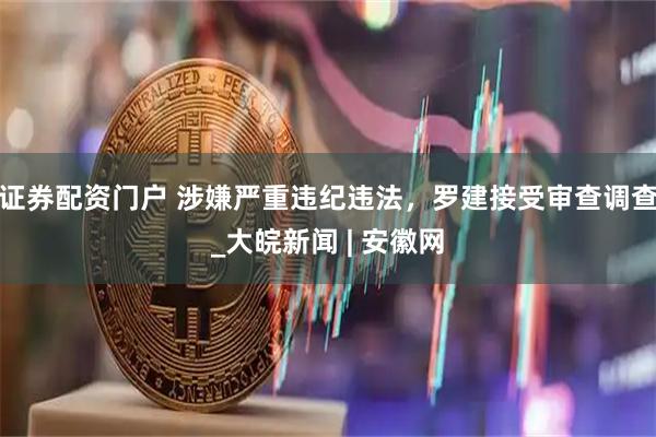 证券配资门户 涉嫌严重违纪违法，罗建接受审查调查_大皖新闻 | 安徽网