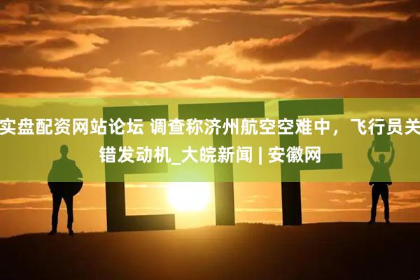 实盘配资网站论坛 调查称济州航空空难中，飞行员关错发动机_大皖新闻 | 安徽网
