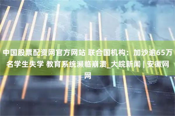 中国股票配资网官方网站 联合国机构：加沙逾65万名学生失学 教育系统濒临崩溃_大皖新闻 | 安徽网