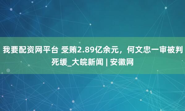 我要配资网平台 受贿2.89亿余元，何文忠一审被判死缓_大皖新闻 | 安徽网