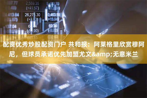 配资优秀炒股配资门户 共和报：阿莱格里欣赏穆阿尼，但球员承诺优先加盟尤文&无意米兰