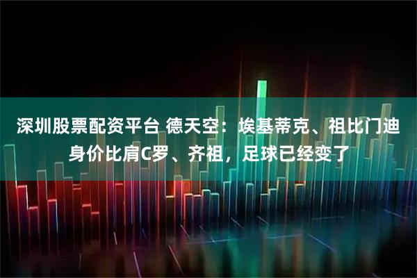 深圳股票配资平台 德天空：埃基蒂克、祖比门迪身价比肩C罗、齐祖，足球已经变了
