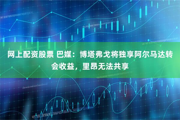 网上配资股票 巴媒：博塔弗戈将独享阿尔马达转会收益，里昂无法共享