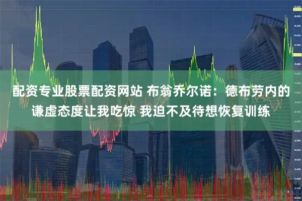 配资专业股票配资网站 布翁乔尔诺：德布劳内的谦虚态度让我吃惊 我迫不及待想恢复训练