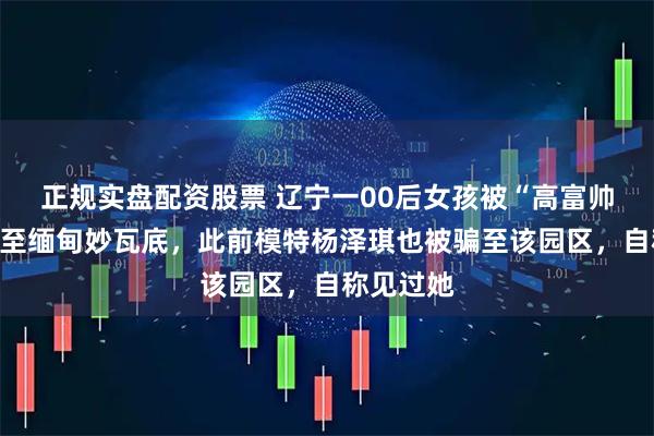 正规实盘配资股票 辽宁一00后女孩被“高富帅男友”骗至缅甸妙瓦底，此前模特杨泽琪也被骗至该园区，自称见过她