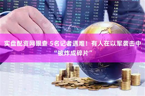 实盘配资网眼查 5名记者遇难！有人在以军袭击中“被炸成碎片”
