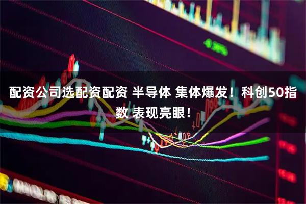 配资公司选配资配资 半导体 集体爆发！科创50指数 表现亮眼！