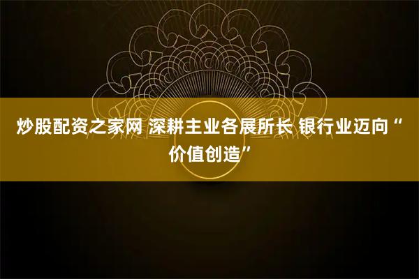 炒股配资之家网 深耕主业各展所长 银行业迈向“价值创造”