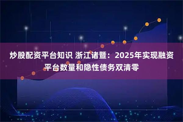 炒股配资平台知识 浙江诸暨：2025年实现融资平台数量和隐性债务双清零