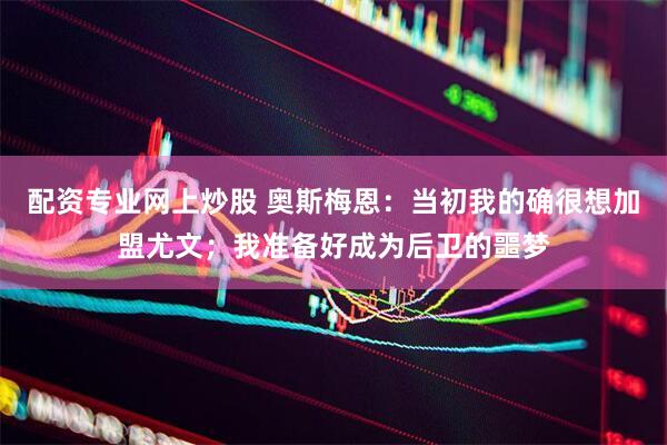 配资专业网上炒股 奥斯梅恩:当初我的确很想加盟尤文;我准备好成为后卫的噩梦