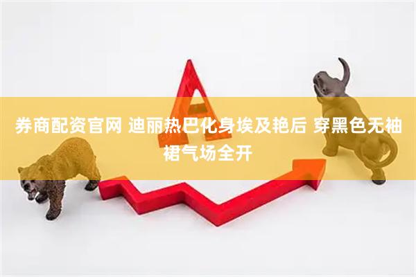 券商配资官网 迪丽热巴化身埃及艳后 穿黑色无袖裙气场全开