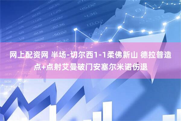 网上配资网 半场-切尔西1-1柔佛新山 德拉普造点+点射艾曼破门安塞尔米诺伤退