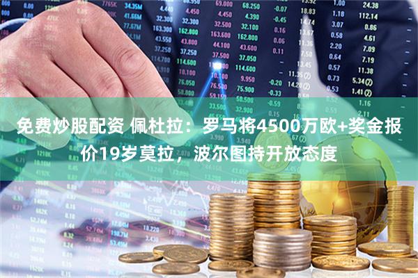 免费炒股配资 佩杜拉：罗马将4500万欧+奖金报价19岁莫拉，波尔图持开放态度