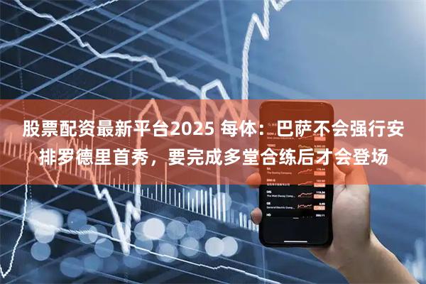 股票配资最新平台2025 每体：巴萨不会强行安排罗德里首秀，要完成多堂合练后才会登场