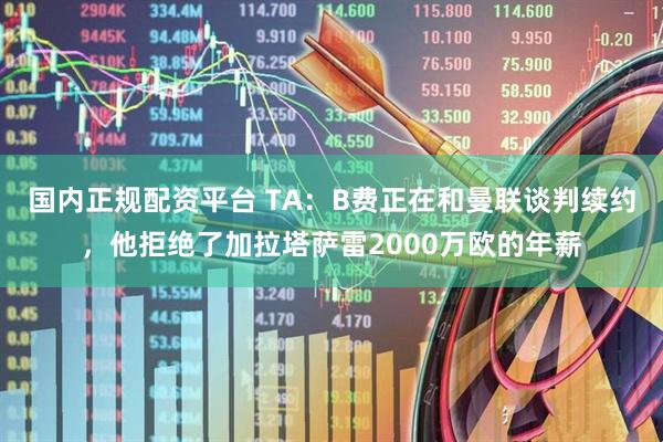 国内正规配资平台 TA：B费正在和曼联谈判续约，他拒绝了加拉塔萨雷2000万欧的年薪