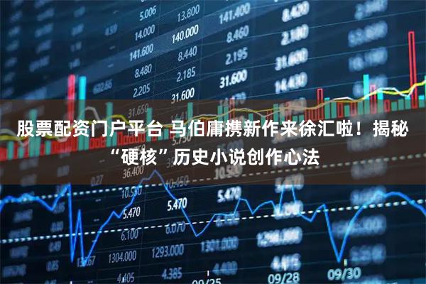 股票配资门户平台 马伯庸携新作来徐汇啦！揭秘“硬核”历史小说创作心法