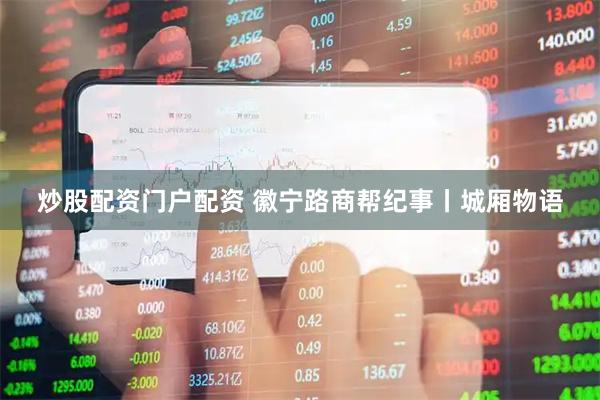 炒股配资门户配资 徽宁路商帮纪事丨城厢物语